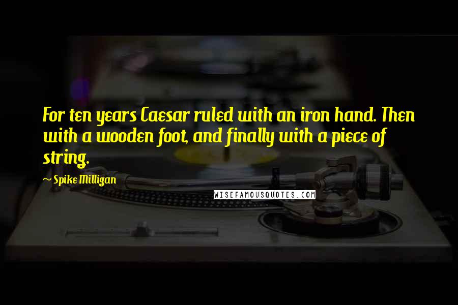 Spike Milligan Quotes: For ten years Caesar ruled with an iron hand. Then with a wooden foot, and finally with a piece of string.