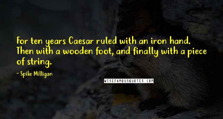 Spike Milligan Quotes: For ten years Caesar ruled with an iron hand. Then with a wooden foot, and finally with a piece of string.