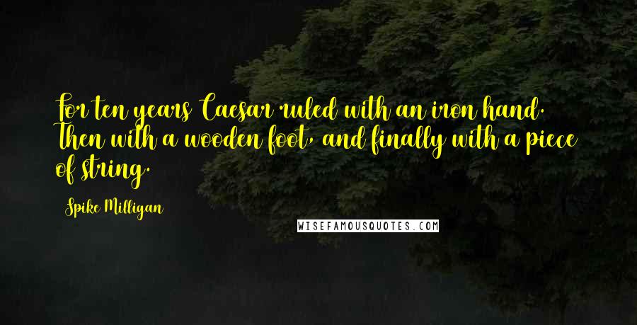 Spike Milligan Quotes: For ten years Caesar ruled with an iron hand. Then with a wooden foot, and finally with a piece of string.