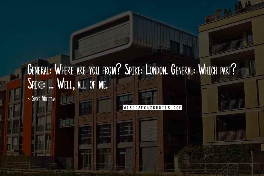 Spike Milligan Quotes: General: Where are you from? Spike: London. General: Which part? Spike: ... Well, all of me.