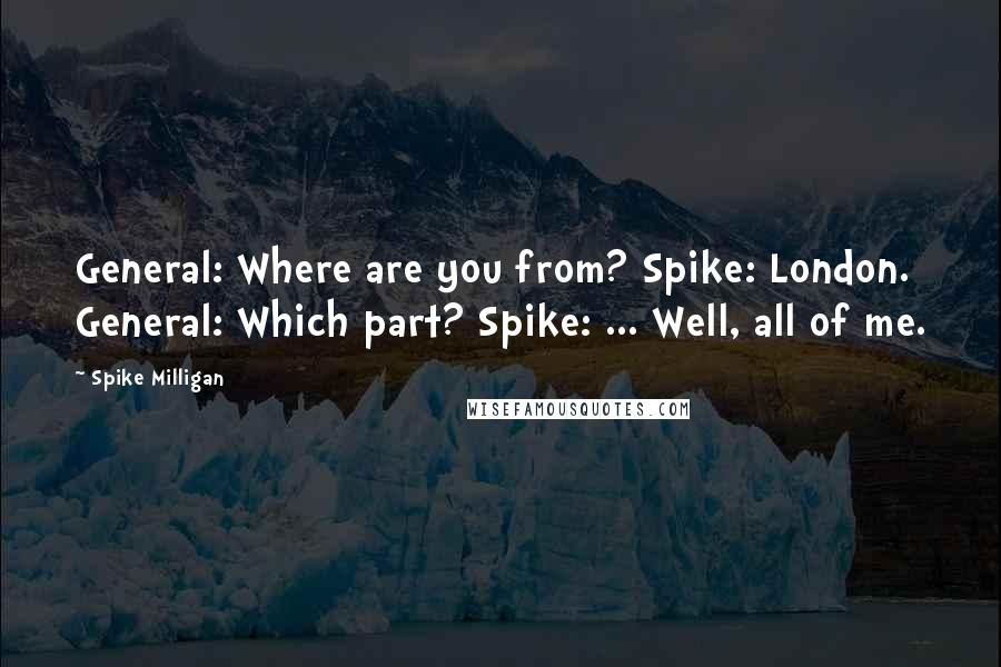 Spike Milligan Quotes: General: Where are you from? Spike: London. General: Which part? Spike: ... Well, all of me.