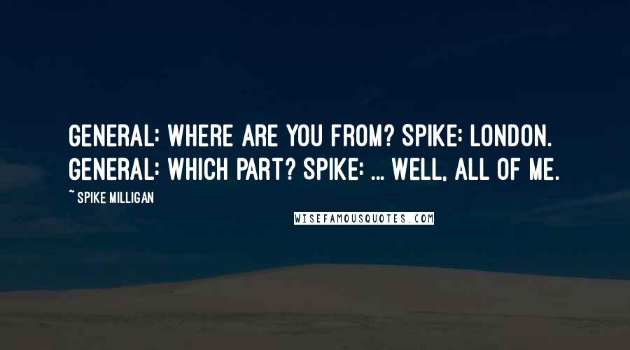 Spike Milligan Quotes: General: Where are you from? Spike: London. General: Which part? Spike: ... Well, all of me.