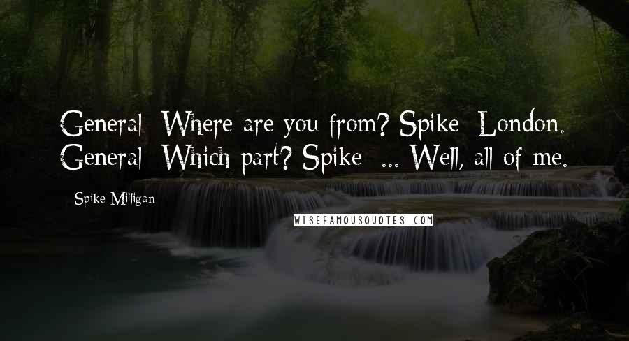 Spike Milligan Quotes: General: Where are you from? Spike: London. General: Which part? Spike: ... Well, all of me.