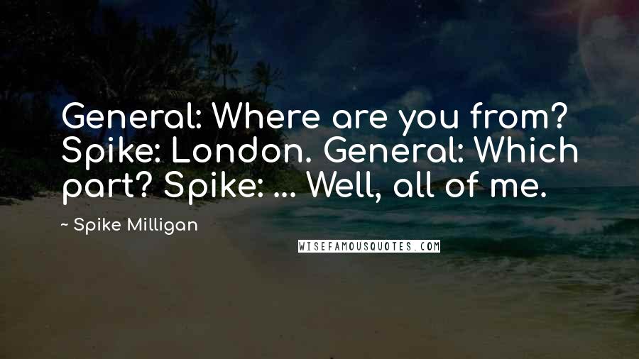 Spike Milligan Quotes: General: Where are you from? Spike: London. General: Which part? Spike: ... Well, all of me.