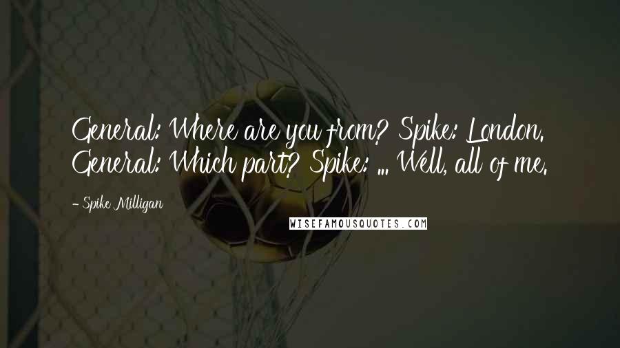 Spike Milligan Quotes: General: Where are you from? Spike: London. General: Which part? Spike: ... Well, all of me.