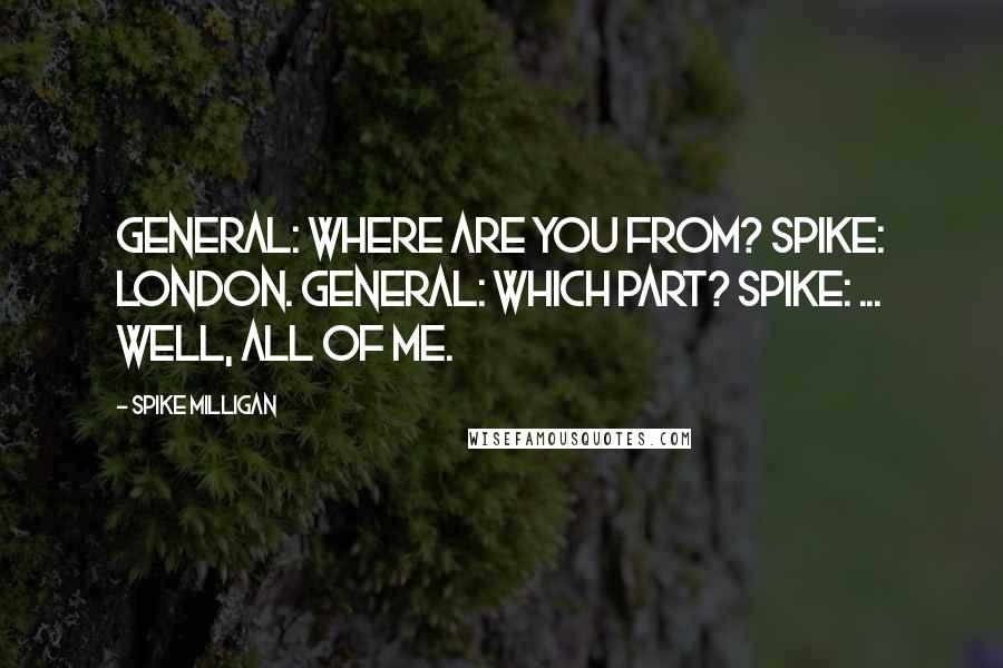 Spike Milligan Quotes: General: Where are you from? Spike: London. General: Which part? Spike: ... Well, all of me.