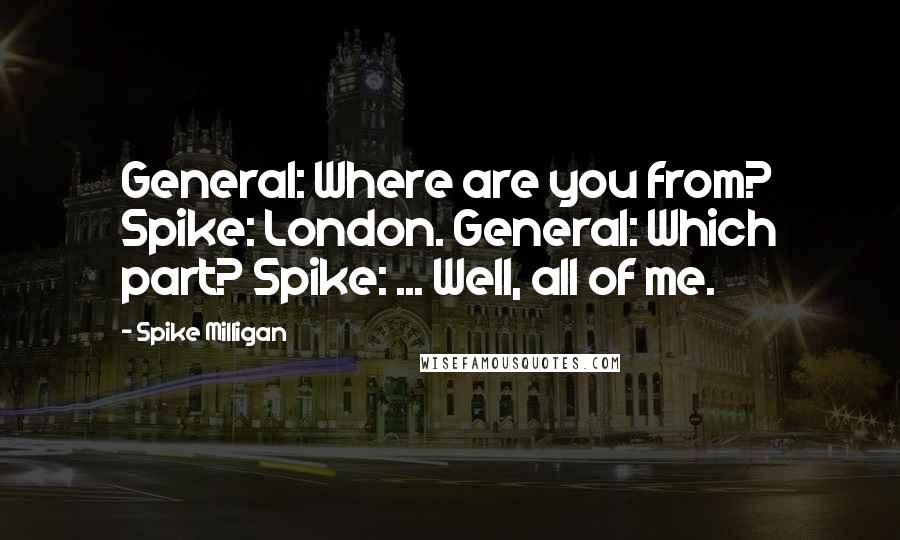 Spike Milligan Quotes: General: Where are you from? Spike: London. General: Which part? Spike: ... Well, all of me.