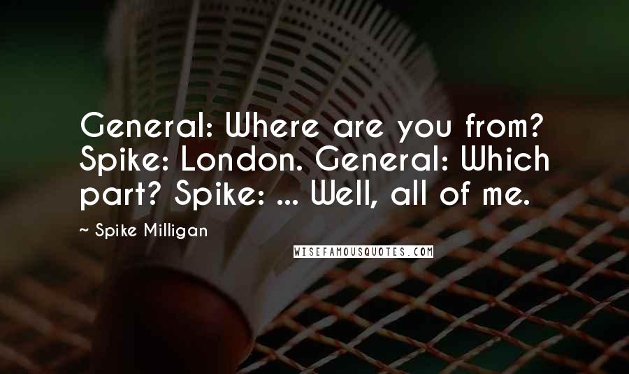 Spike Milligan Quotes: General: Where are you from? Spike: London. General: Which part? Spike: ... Well, all of me.