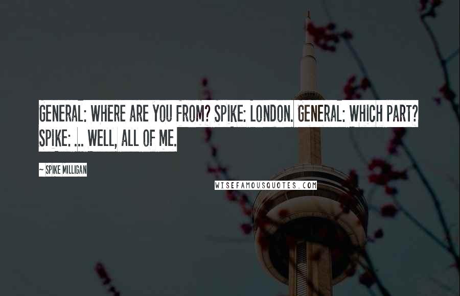 Spike Milligan Quotes: General: Where are you from? Spike: London. General: Which part? Spike: ... Well, all of me.