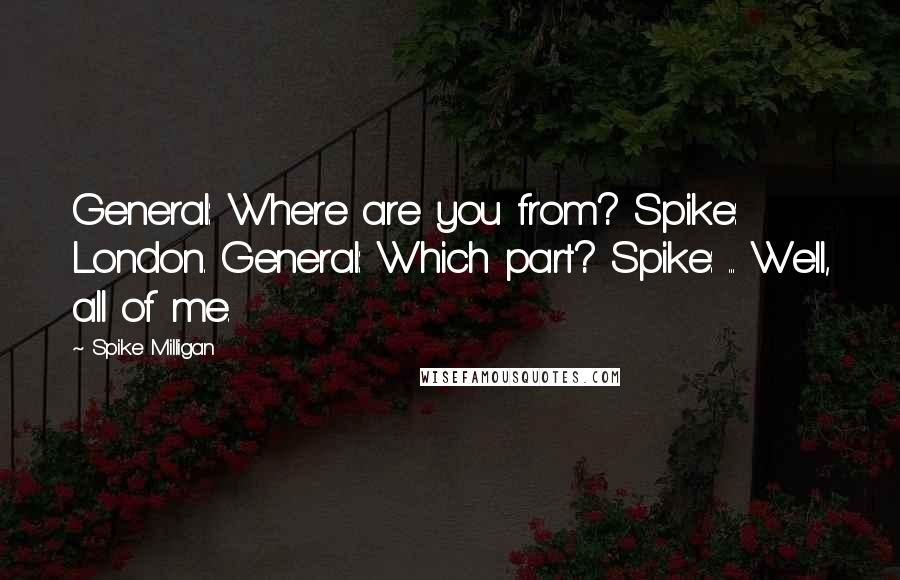 Spike Milligan Quotes: General: Where are you from? Spike: London. General: Which part? Spike: ... Well, all of me.