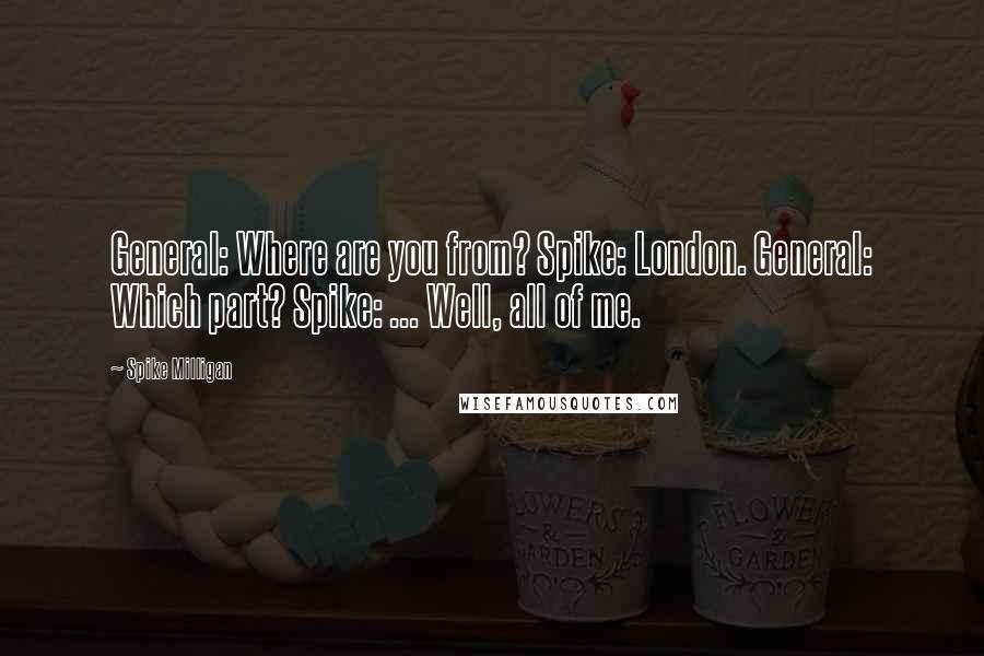 Spike Milligan Quotes: General: Where are you from? Spike: London. General: Which part? Spike: ... Well, all of me.