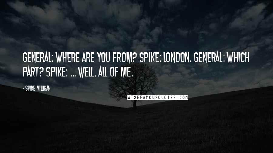 Spike Milligan Quotes: General: Where are you from? Spike: London. General: Which part? Spike: ... Well, all of me.