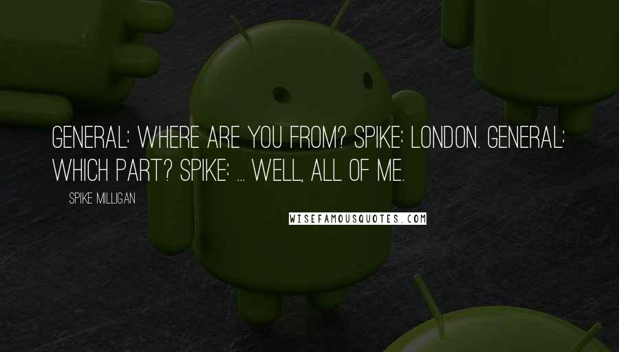 Spike Milligan Quotes: General: Where are you from? Spike: London. General: Which part? Spike: ... Well, all of me.