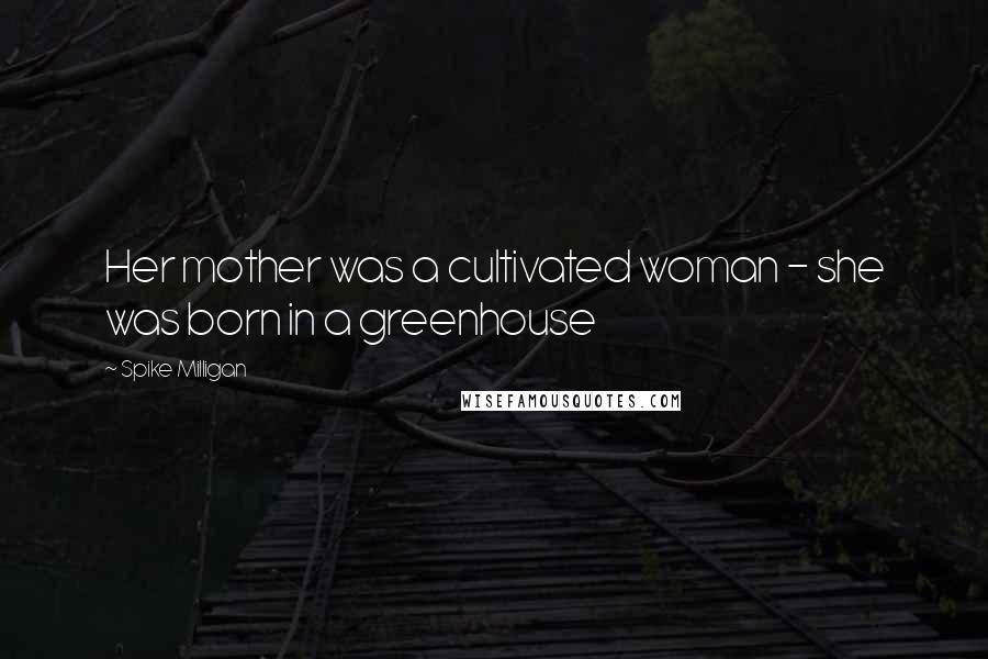 Spike Milligan Quotes: Her mother was a cultivated woman - she was born in a greenhouse