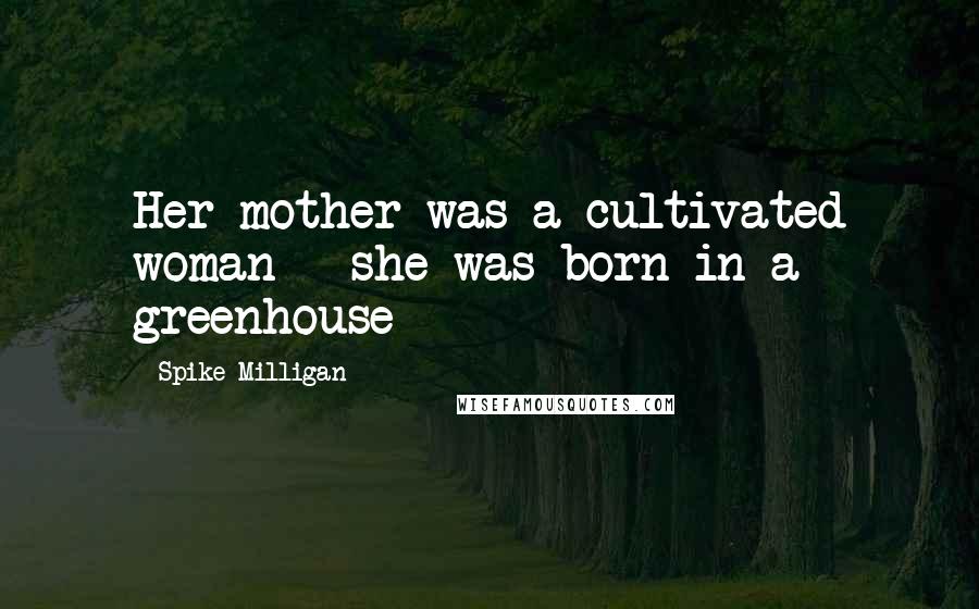 Spike Milligan Quotes: Her mother was a cultivated woman - she was born in a greenhouse