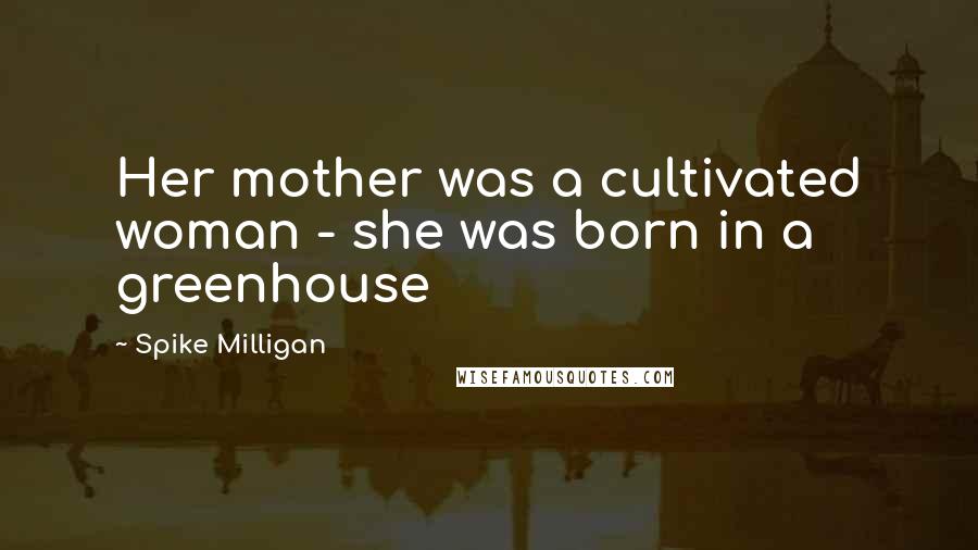 Spike Milligan Quotes: Her mother was a cultivated woman - she was born in a greenhouse