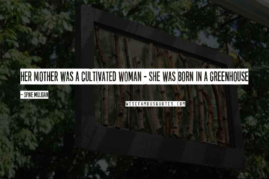 Spike Milligan Quotes: Her mother was a cultivated woman - she was born in a greenhouse