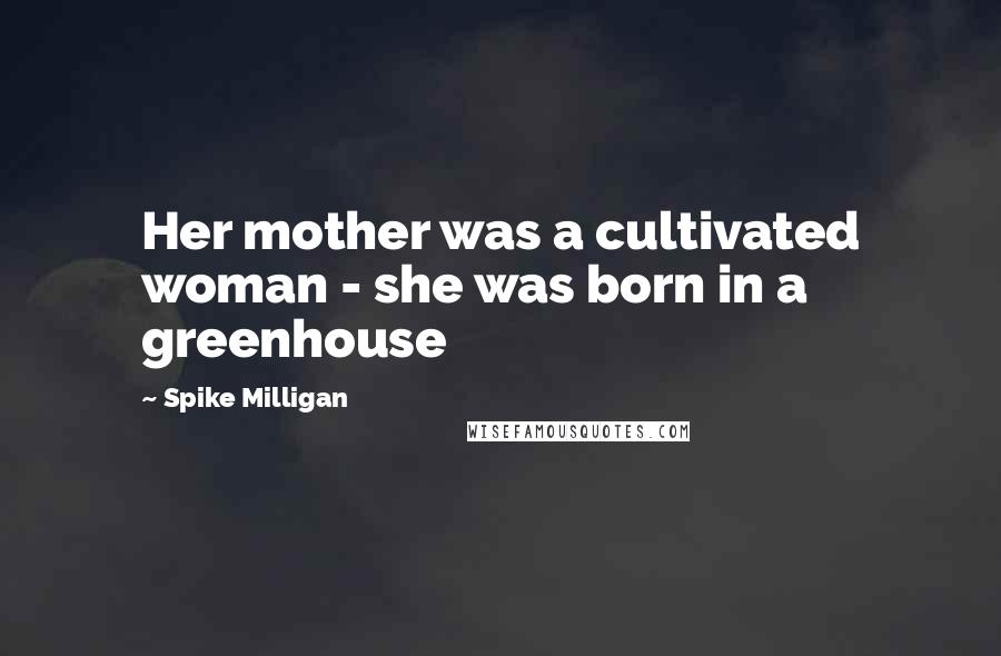 Spike Milligan Quotes: Her mother was a cultivated woman - she was born in a greenhouse