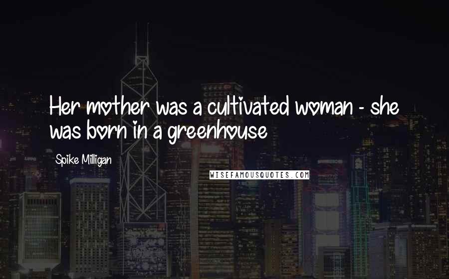 Spike Milligan Quotes: Her mother was a cultivated woman - she was born in a greenhouse