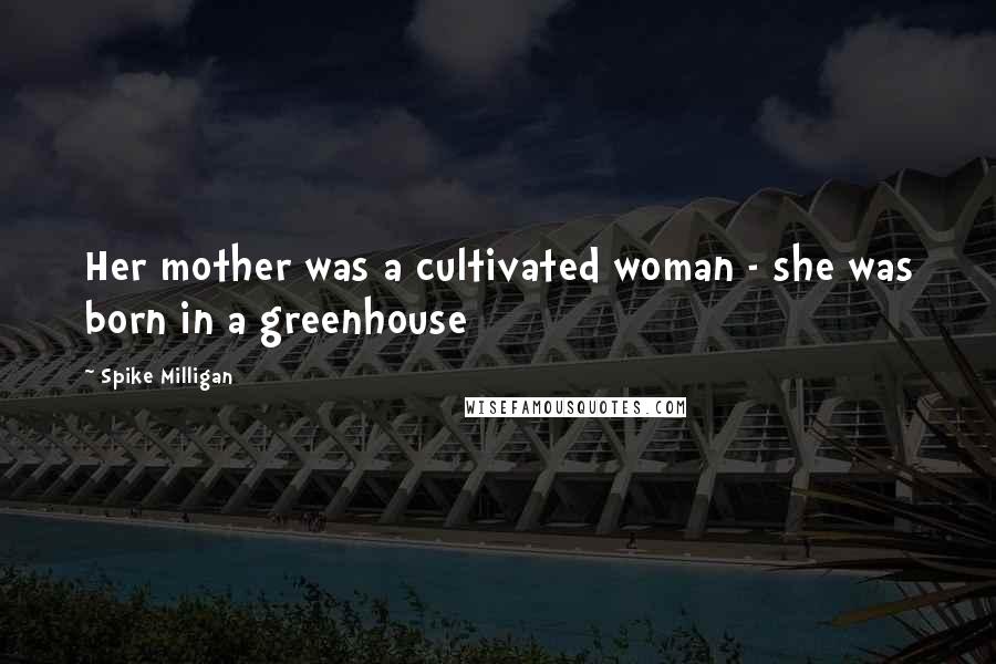 Spike Milligan Quotes: Her mother was a cultivated woman - she was born in a greenhouse