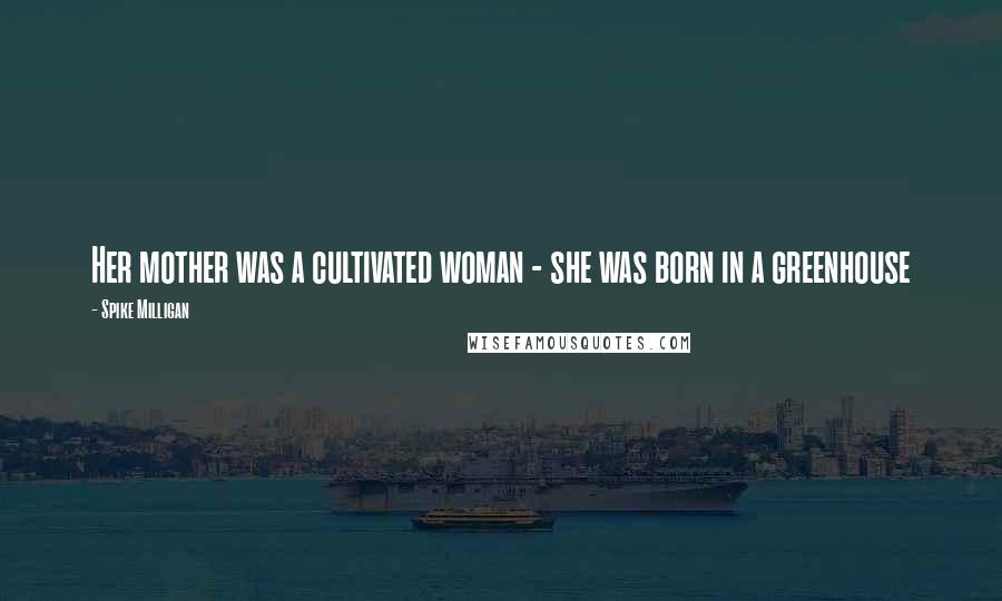 Spike Milligan Quotes: Her mother was a cultivated woman - she was born in a greenhouse