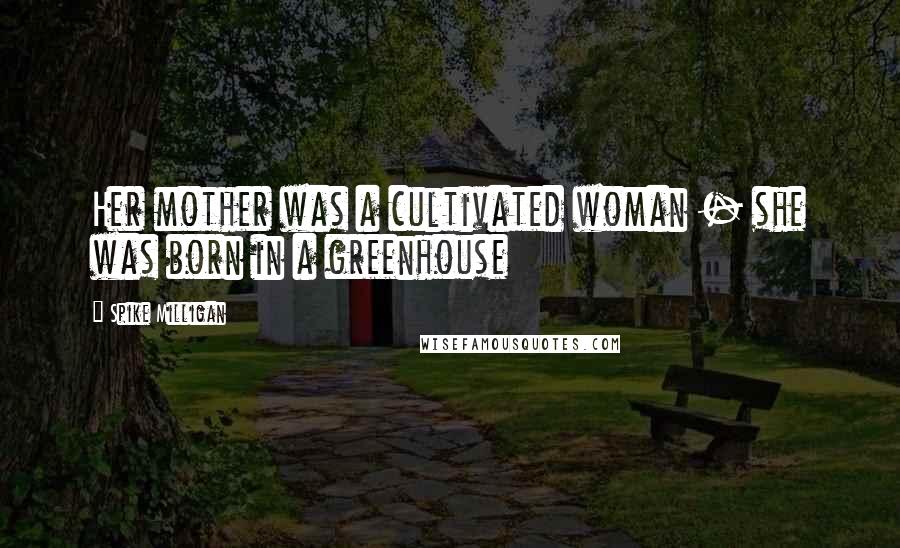 Spike Milligan Quotes: Her mother was a cultivated woman - she was born in a greenhouse