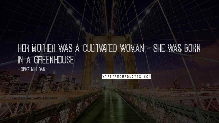 Spike Milligan Quotes: Her mother was a cultivated woman - she was born in a greenhouse