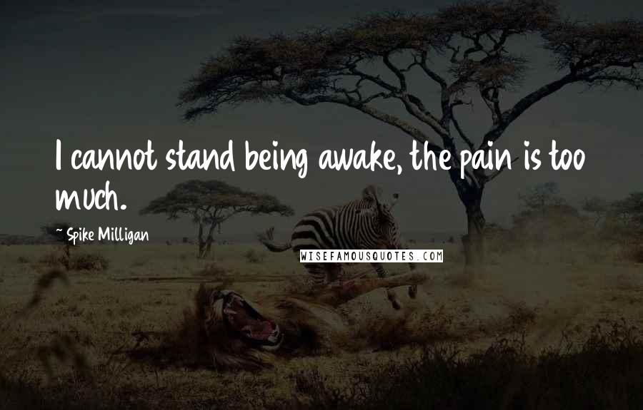 Spike Milligan Quotes: I cannot stand being awake, the pain is too much.