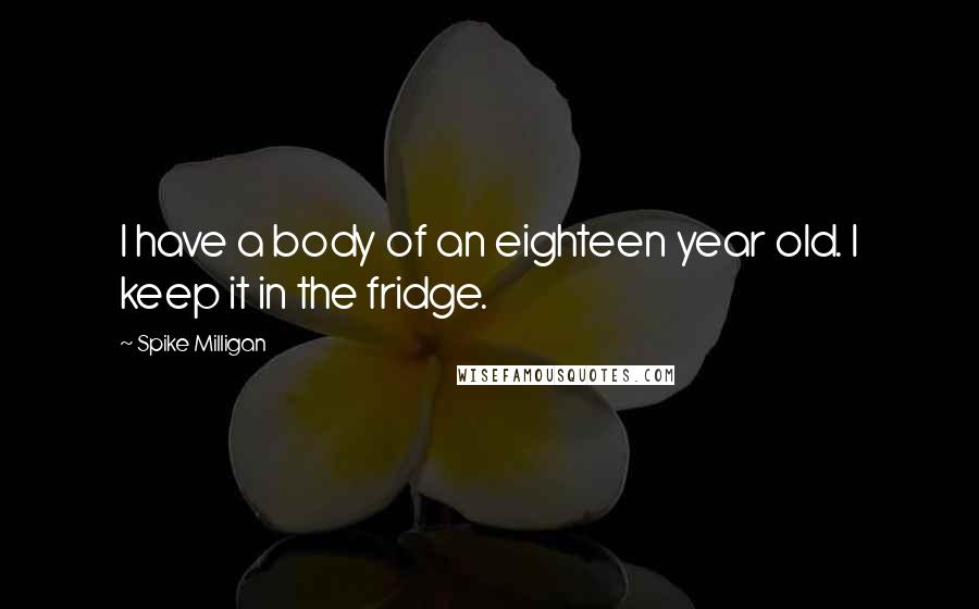 Spike Milligan Quotes: I have a body of an eighteen year old. I keep it in the fridge.