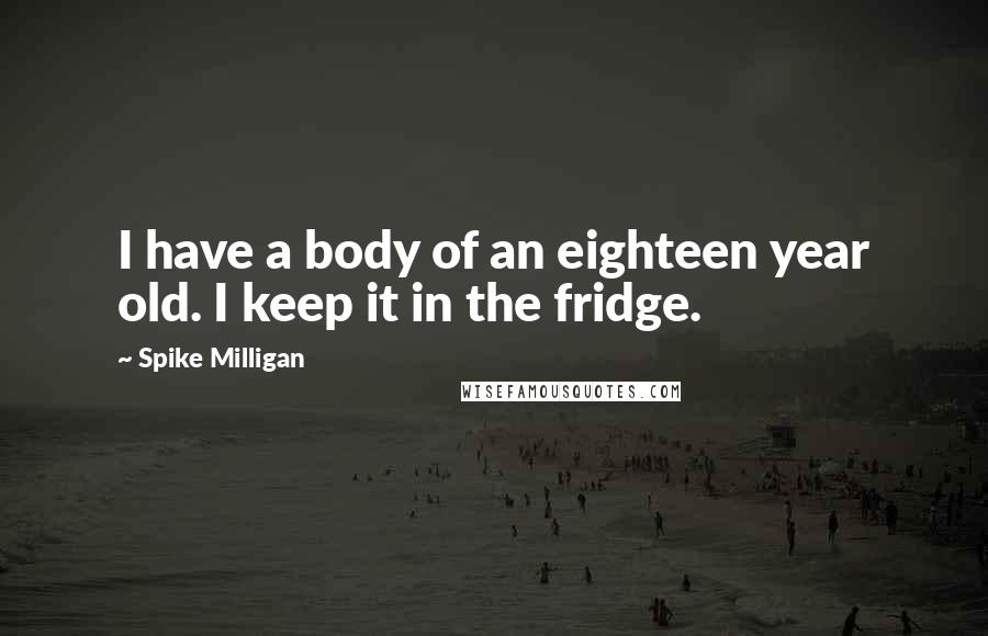 Spike Milligan Quotes: I have a body of an eighteen year old. I keep it in the fridge.