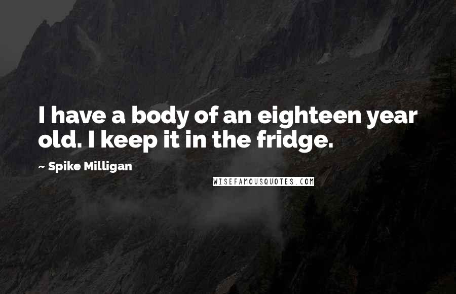 Spike Milligan Quotes: I have a body of an eighteen year old. I keep it in the fridge.