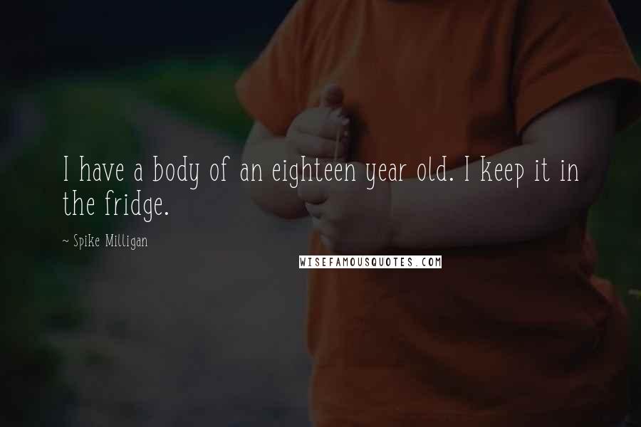 Spike Milligan Quotes: I have a body of an eighteen year old. I keep it in the fridge.