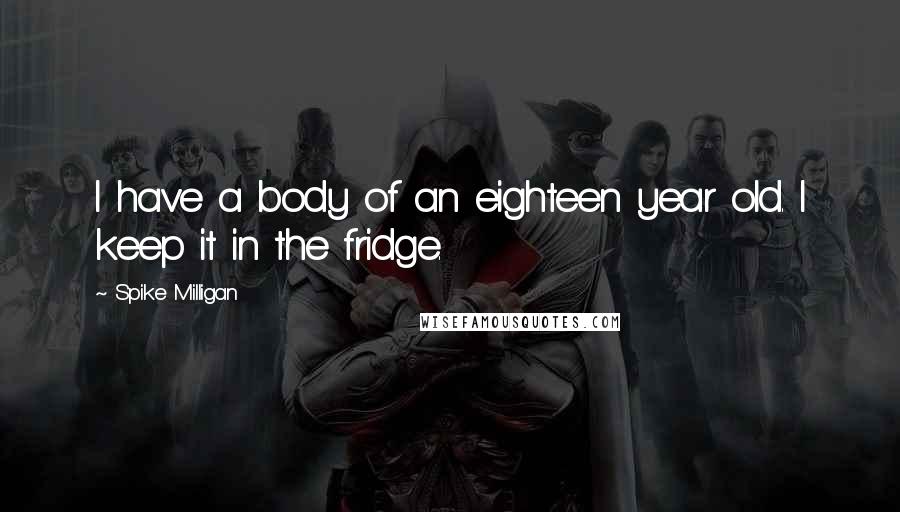 Spike Milligan Quotes: I have a body of an eighteen year old. I keep it in the fridge.