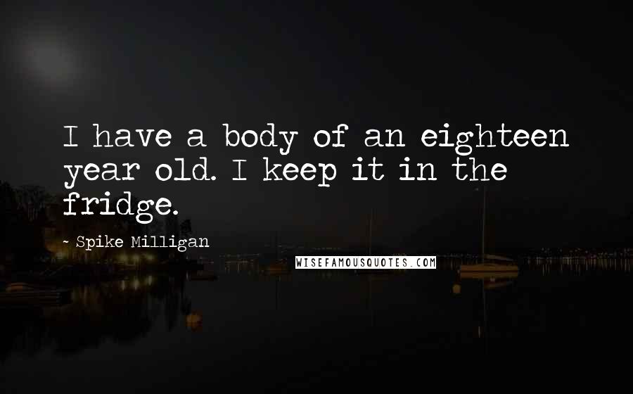 Spike Milligan Quotes: I have a body of an eighteen year old. I keep it in the fridge.