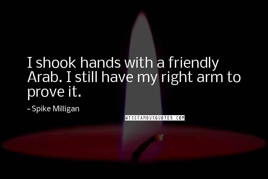 Spike Milligan Quotes: I shook hands with a friendly Arab. I still have my right arm to prove it.