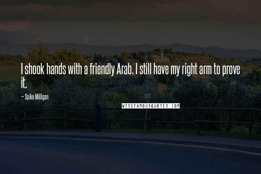 Spike Milligan Quotes: I shook hands with a friendly Arab. I still have my right arm to prove it.