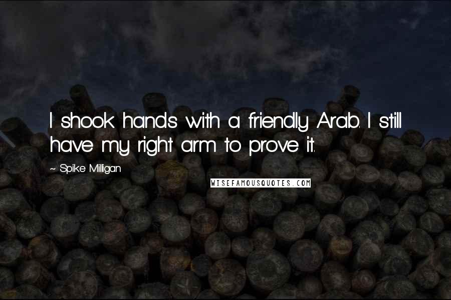 Spike Milligan Quotes: I shook hands with a friendly Arab. I still have my right arm to prove it.