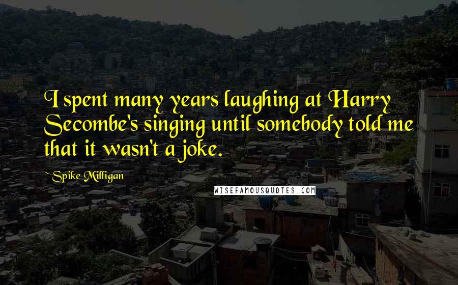 Spike Milligan Quotes: I spent many years laughing at Harry Secombe's singing until somebody told me that it wasn't a joke.