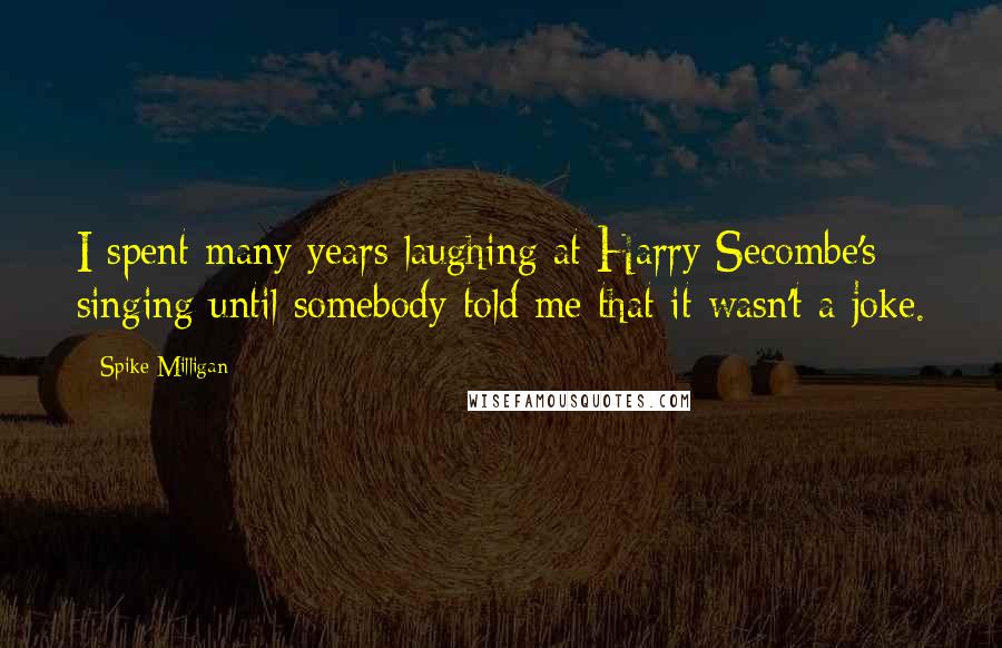 Spike Milligan Quotes: I spent many years laughing at Harry Secombe's singing until somebody told me that it wasn't a joke.