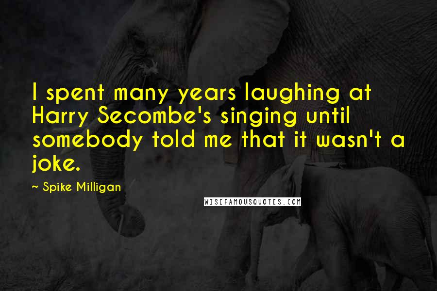 Spike Milligan Quotes: I spent many years laughing at Harry Secombe's singing until somebody told me that it wasn't a joke.