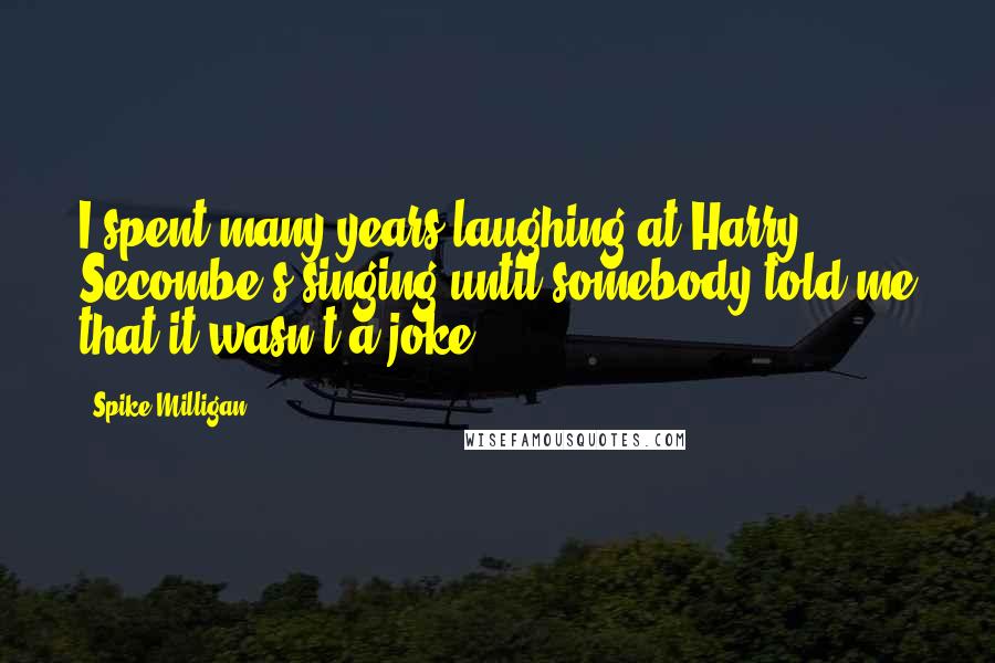 Spike Milligan Quotes: I spent many years laughing at Harry Secombe's singing until somebody told me that it wasn't a joke.