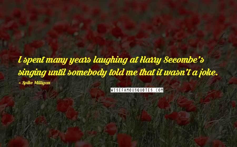 Spike Milligan Quotes: I spent many years laughing at Harry Secombe's singing until somebody told me that it wasn't a joke.