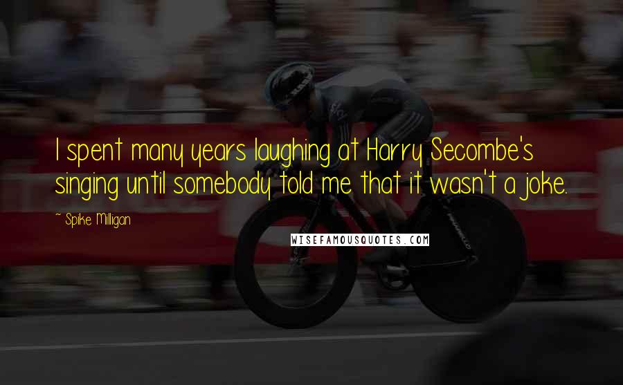 Spike Milligan Quotes: I spent many years laughing at Harry Secombe's singing until somebody told me that it wasn't a joke.