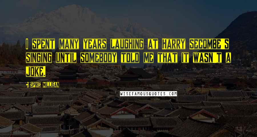 Spike Milligan Quotes: I spent many years laughing at Harry Secombe's singing until somebody told me that it wasn't a joke.