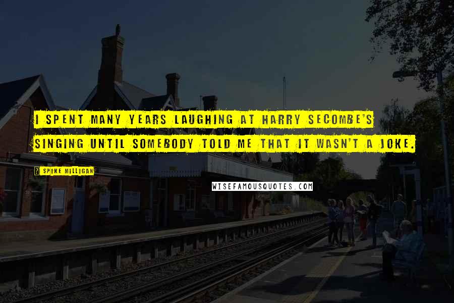 Spike Milligan Quotes: I spent many years laughing at Harry Secombe's singing until somebody told me that it wasn't a joke.