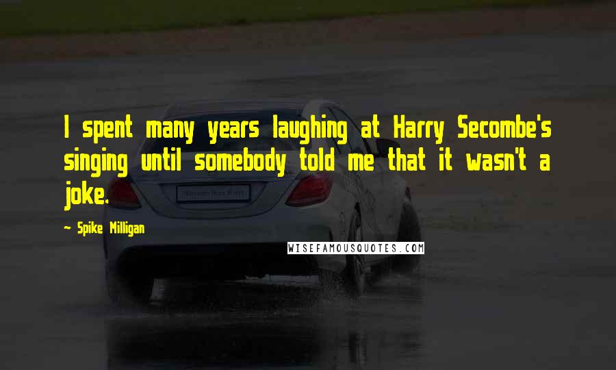 Spike Milligan Quotes: I spent many years laughing at Harry Secombe's singing until somebody told me that it wasn't a joke.