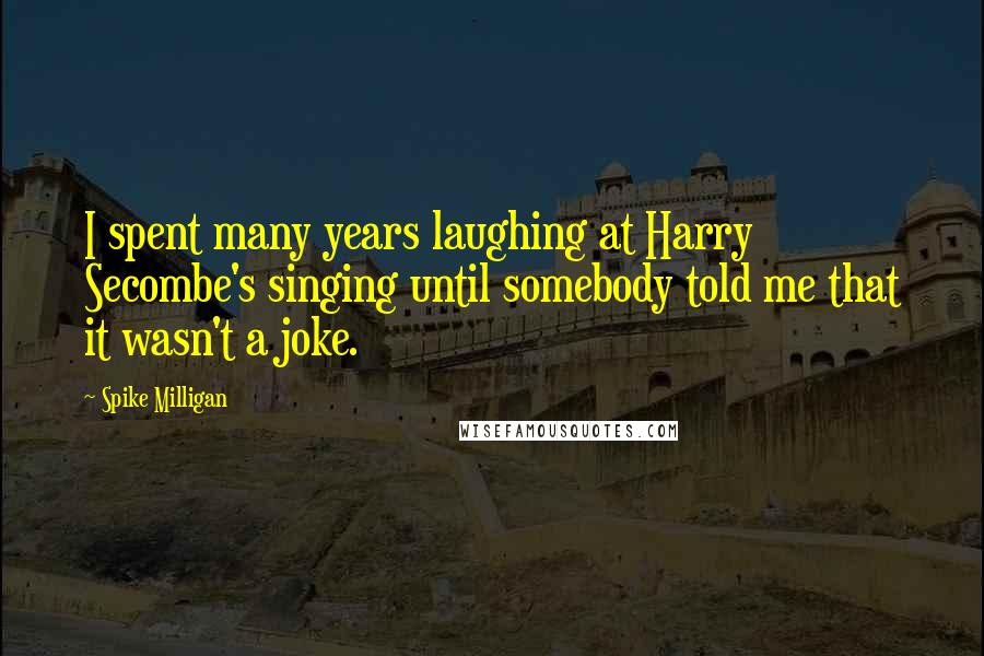 Spike Milligan Quotes: I spent many years laughing at Harry Secombe's singing until somebody told me that it wasn't a joke.