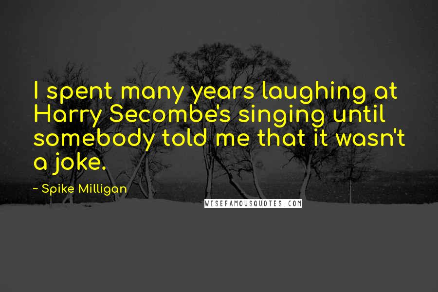 Spike Milligan Quotes: I spent many years laughing at Harry Secombe's singing until somebody told me that it wasn't a joke.