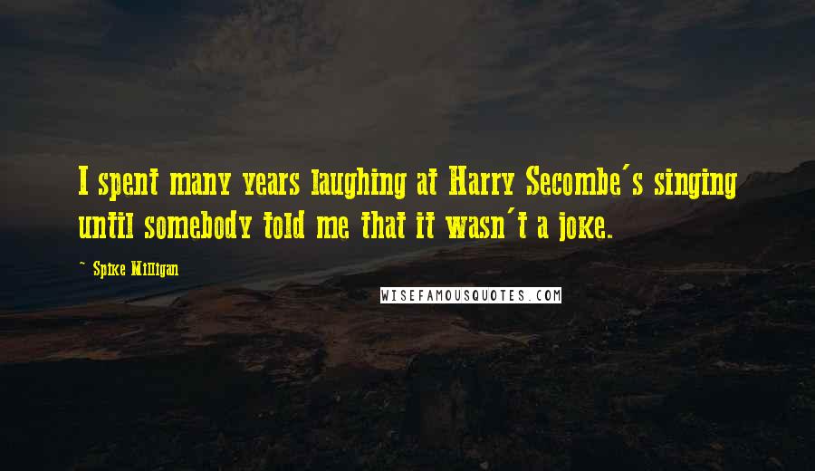 Spike Milligan Quotes: I spent many years laughing at Harry Secombe's singing until somebody told me that it wasn't a joke.