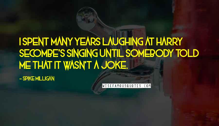 Spike Milligan Quotes: I spent many years laughing at Harry Secombe's singing until somebody told me that it wasn't a joke.